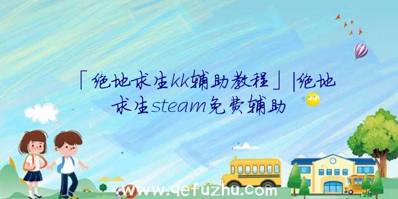 「绝地求生kk辅助教程」|绝地求生steam免费辅助